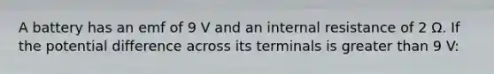 A battery has an emf of 9 V and an internal resistance of 2 Ω. If the potential difference across its terminals is greater than 9 V: