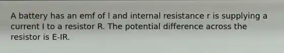 A battery has an emf of l and internal resistance r is supplying a current I to a resistor R. The potential difference across the resistor is E-IR.