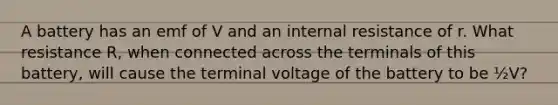 A battery has an emf of V and an internal resistance of r. What resistance R, when connected across the terminals of this battery, will cause the terminal voltage of the battery to be ½V?