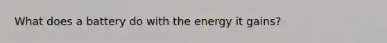 What does a battery do with the energy it gains?