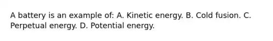 A battery is an example of: A. Kinetic energy. B. Cold fusion. C. Perpetual energy. D. Potential energy.