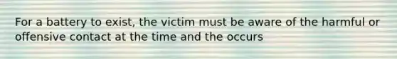 For a battery to exist, the victim must be aware of the harmful or offensive contact at the time and the occurs