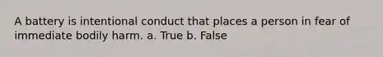 A battery is intentional conduct that places a person in fear of immediate bodily harm. a. True b. False