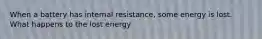 When a battery has internal resistance, some energy is lost. What happens to the lost energy