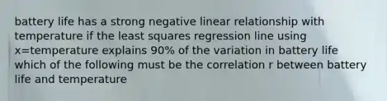 battery life has a strong negative linear relationship with temperature if the least squares regression line using x=temperature explains 90% of the variation in battery life which of the following must be the correlation r between battery life and temperature