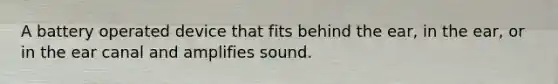 A battery operated device that fits behind the ear, in the ear, or in the ear canal and amplifies sound.