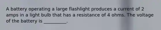 A battery operating a large flashlight produces a current of 2 amps in a light bulb that has a resistance of 4 ohms. The voltage of the battery is __________.