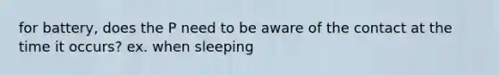 for battery, does the P need to be aware of the contact at the time it occurs? ex. when sleeping