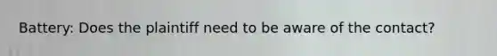 Battery: Does the plaintiff need to be aware of the contact?