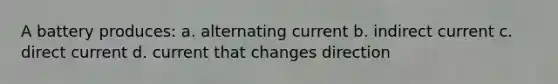 A battery produces: a. alternating current b. indirect current c. direct current d. current that changes direction