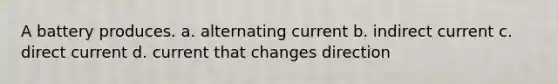 A battery produces. a. alternating current b. indirect current c. direct current d. current that changes direction