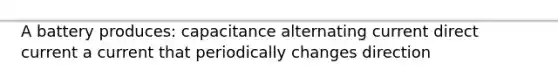 A battery produces: capacitance alternating current direct current a current that periodically changes direction