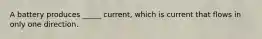 A battery produces _____ current, which is current that flows in only one direction.