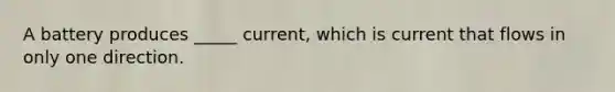 A battery produces _____ current, which is current that flows in only one direction.