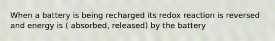 When a battery is being recharged its redox reaction is reversed and energy is ( absorbed, released) by the battery