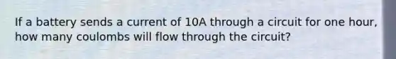 If a battery sends a current of 10A through a circuit for one hour, how many coulombs will flow through the circuit?