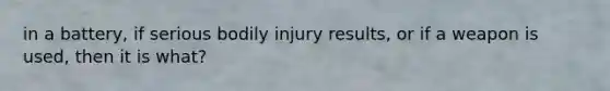 in a battery, if serious bodily injury results, or if a weapon is used, then it is what?