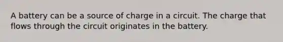 A battery can be a source of charge in a circuit. The charge that flows through the circuit originates in the battery.