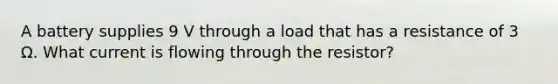 A battery supplies 9 V through a load that has a resistance of 3 Ω. What current is flowing through the resistor?