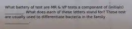 What battery of test are MR & VP tests a component of (initials) __________. What does each of these letters stand for? These test are usually used to differentiate bacteria in the family _____________.