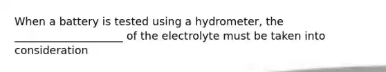 When a battery is tested using a hydrometer, the ____________________ of the electrolyte must be taken into consideration