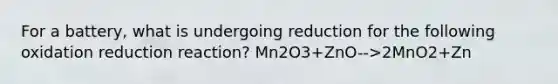 For a battery, what is undergoing reduction for the following oxidation reduction reaction? Mn2O3+ZnO-->2MnO2+Zn