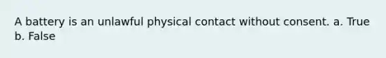 A battery is an unlawful physical contact without consent. a. True b. False