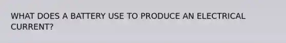 WHAT DOES A BATTERY USE TO PRODUCE AN ELECTRICAL CURRENT?