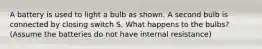 A battery is used to light a bulb as shown. A second bulb is connected by closing switch S. What happens to the bulbs? (Assume the batteries do not have internal resistance)