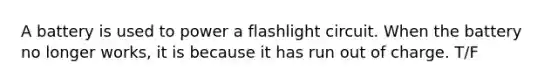 A battery is used to power a flashlight circuit. When the battery no longer works, it is because it has run out of charge. T/F