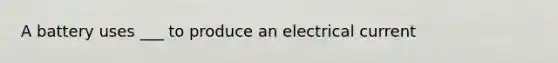 A battery uses ___ to produce an electrical current