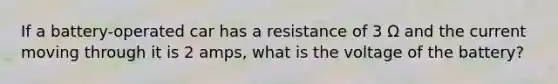 If a battery-operated car has a resistance of 3 Ω and the current moving through it is 2 amps, what is the voltage of the battery?