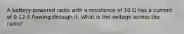 A battery-powered radio with a resistance of 10 Ω has a current of 0.12 A flowing through it. What is the voltage across the radio?
