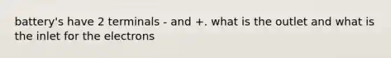 battery's have 2 terminals - and +. what is the outlet and what is the inlet for the electrons