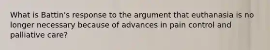 What is Battin's response to the argument that euthanasia is no longer necessary because of advances in pain control and palliative care?