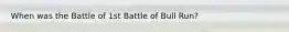 When was the Battle of 1st Battle of Bull Run?