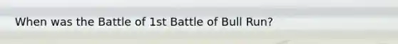 When was the Battle of 1st Battle of Bull Run?