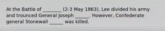 At the Battle of ________ (2-3 May 1863), Lee divided his army and trounced General Joseph ______. However, Confederate general Stonewall ______ was killed.