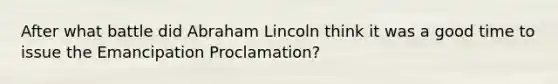 After what battle did <a href='https://www.questionai.com/knowledge/kdhEeg3XpP-abraham-lincoln' class='anchor-knowledge'>abraham lincoln</a> think it was a good time to issue the Emancipation Proclamation?