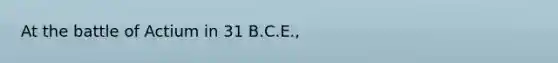 At the battle of Actium in 31 B.C.E.,