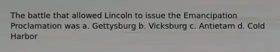 The battle that allowed Lincoln to issue the Emancipation Proclamation was a. Gettysburg b. Vicksburg c. Antietam d. Cold Harbor