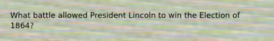 What battle allowed President Lincoln to win the Election of 1864?