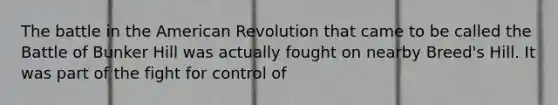 The battle in the American Revolution that came to be called the Battle of Bunker Hill was actually fought on nearby Breed's Hill. It was part of the fight for control of