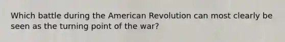 Which battle during the American Revolution can most clearly be seen as the turning point of the war?