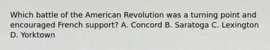 Which battle of the American Revolution was a turning point and encouraged French support? A. Concord B. Saratoga C. Lexington D. Yorktown