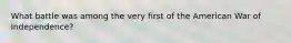 What battle was among the very first of the American War of Independence?