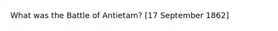 What was the Battle of Antietam? [17 September 1862]