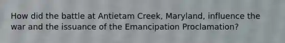 How did the battle at Antietam Creek, Maryland, influence the war and the issuance of the Emancipation Proclamation?