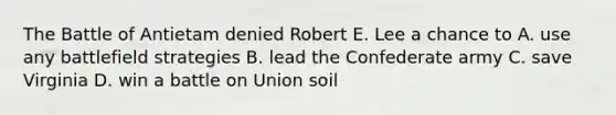 The Battle of Antietam denied Robert E. Lee a chance to A. use any battlefield strategies B. lead the Confederate army C. save Virginia D. win a battle on Union soil