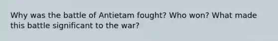 Why was the battle of Antietam fought? Who won? What made this battle significant to the war?